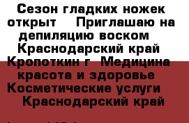 Сезон гладких ножек открыт!!! Приглашаю на депиляцию воском! - Краснодарский край, Кропоткин г. Медицина, красота и здоровье » Косметические услуги   . Краснодарский край